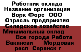 Работник склада › Название организации ­ Ворк Форс, ООО › Отрасль предприятия ­ Складское хозяйство › Минимальный оклад ­ 60 000 - Все города Работа » Вакансии   . Мордовия респ.,Саранск г.